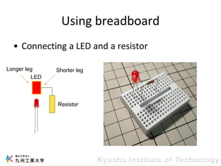 Using breadboard
• Connecting a LED and a resistor
LED
Resistor
Longer leg Shorter leg
 