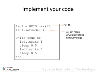 Implement your code
led1 = GPIO.new(15)
led1.setmode(0)
while true do
led1.write 1
sleep 0.5
led1.write 0
sleep 0.5
end
Set pin mode
0: Output voltage
1: Input voltage
Pin 15
 