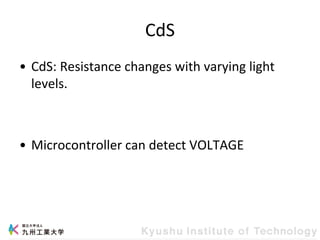 CdS
• CdS: Resistance changes with varying light
levels.
• Microcontroller can detect VOLTAGE
 