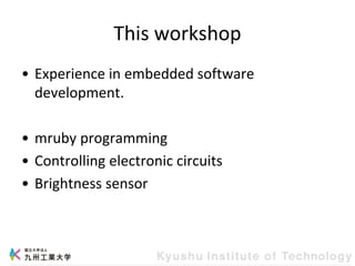 This workshop
• Experience in embedded software
development.
• mruby programming
• Controlling electronic circuits
• Brightness sensor
 