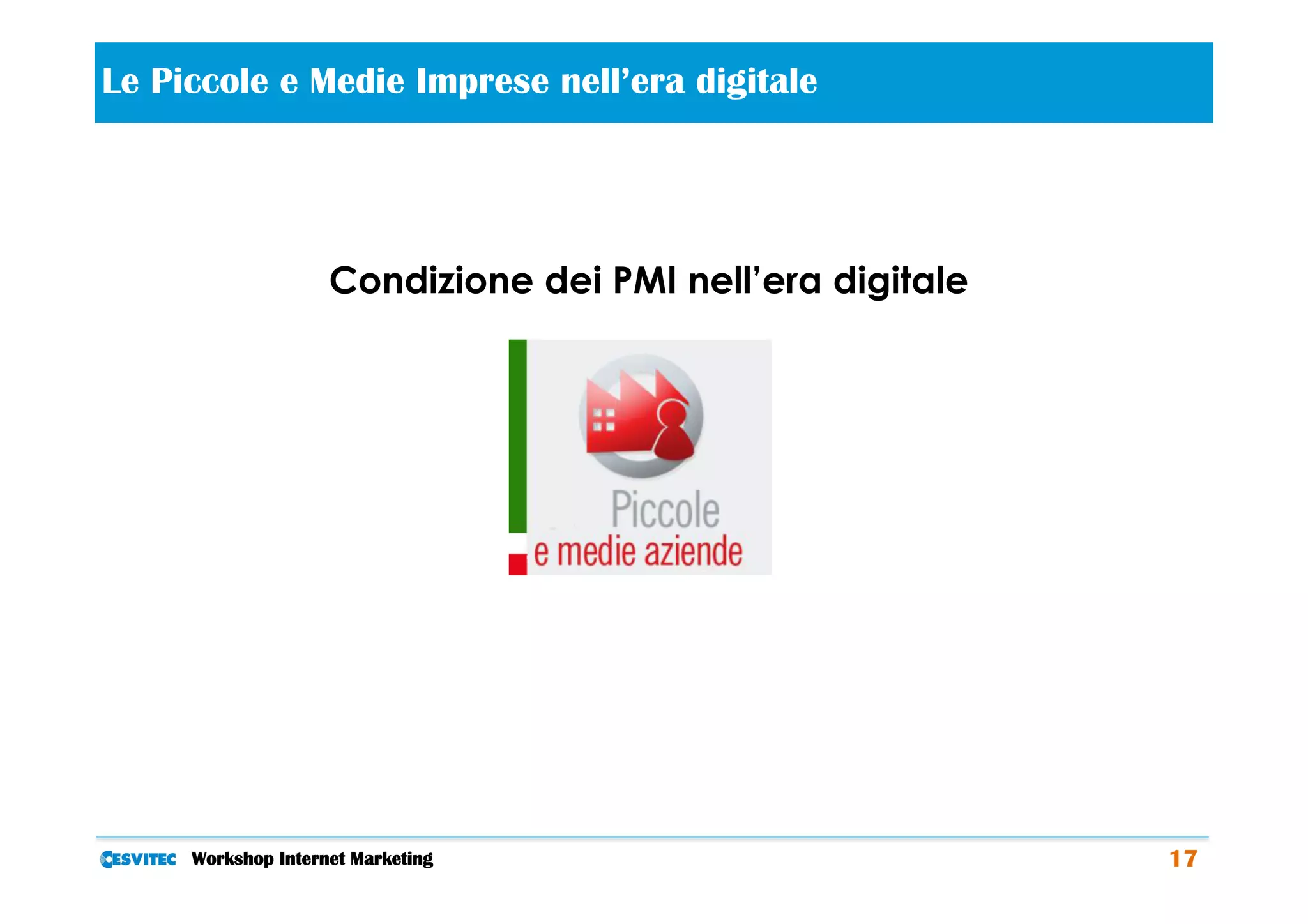  
Le Piccole e Medie Imprese nell’era digitale




                    Condizione dei PMI nell’era digitale




     Workshop Internet Marketing                           17
 