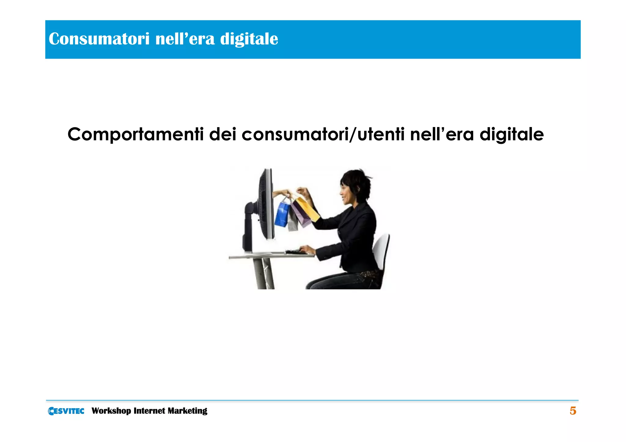 Consumatori nell’era digitale      	
  

  Comportamenti dei consumatori/utenti nell’era digitale




     Workshop Internet Marketing                           5
 