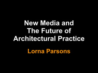 New Media and
    The Future of
Architectural Practice
    Lorna Parsons
 