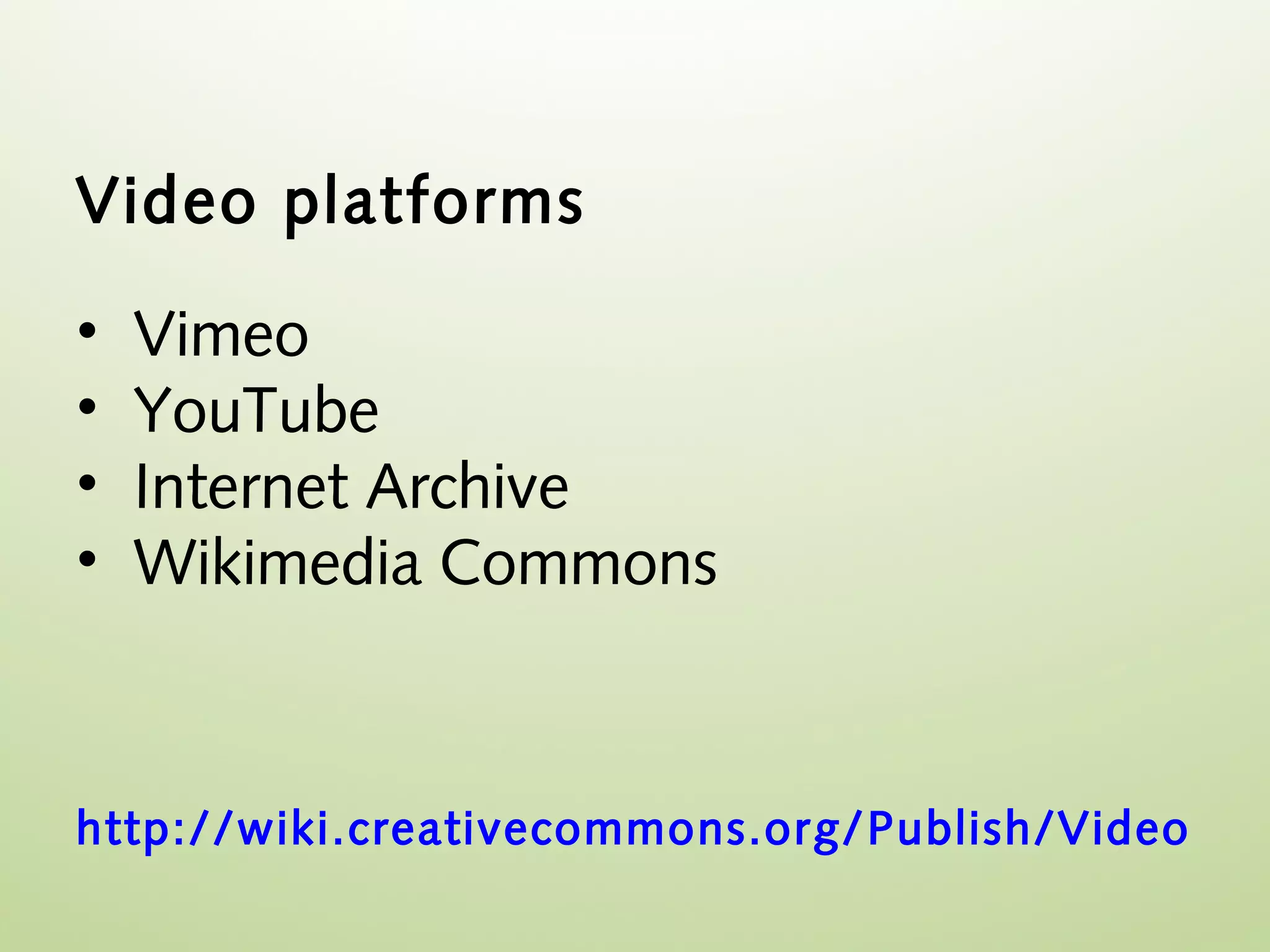 Video platforms

•   Vimeo
•   YouTube
•   Internet Archive
•   Wikimedia Commons



http://wiki.creativecommons.org/ Publish/Video
 