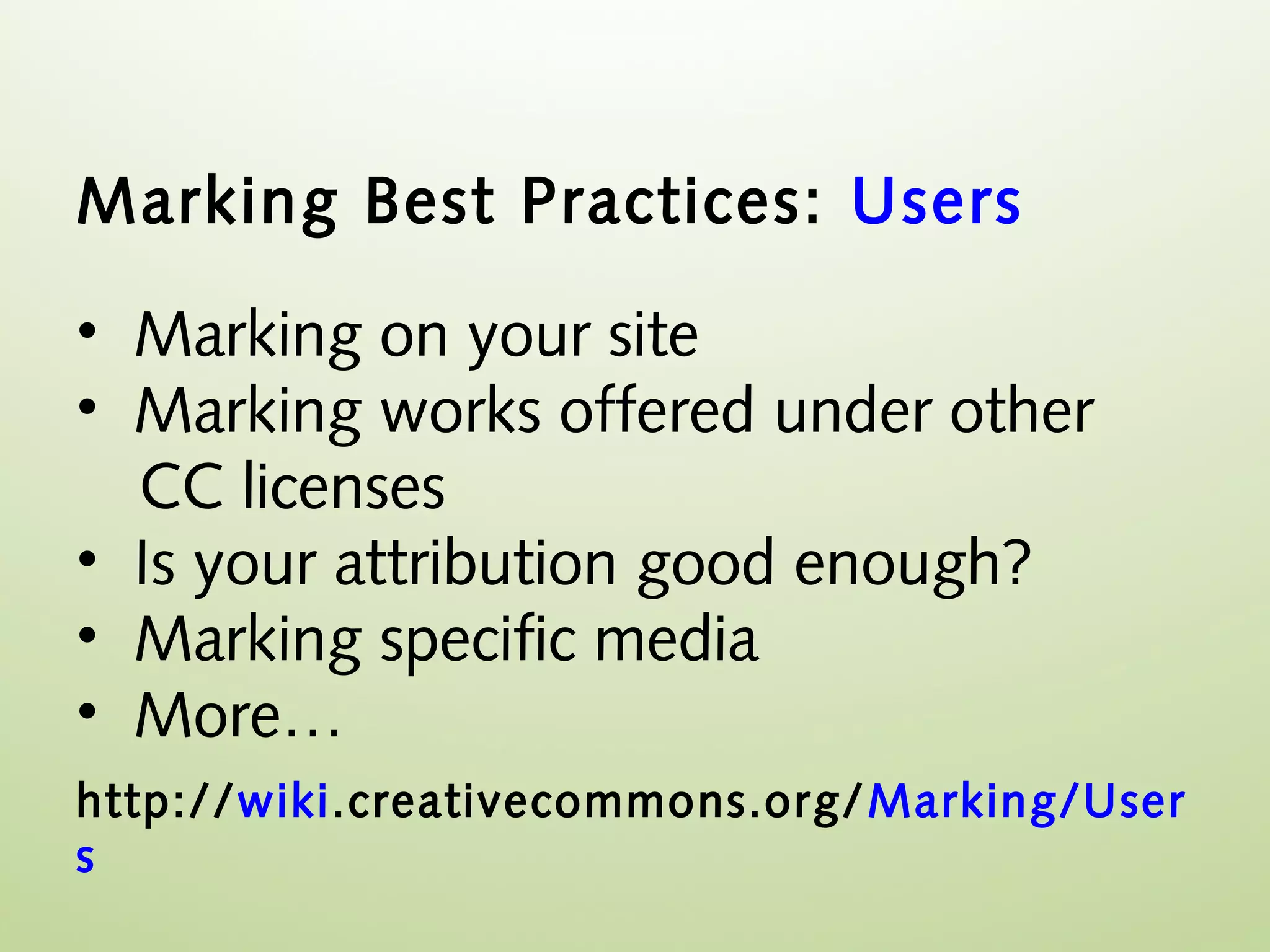 Marking Best Practices: Users

• Marking on your site
• Marking works offered under other
  CC licenses
• Is your attribution good enough?
• Marking specific media
• More…
http://wiki.creativecommons.org/ Marking/User
s
 