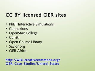 CC BY licensed OER sites
•   PhET Interactive Simulations
•   Connexions
•   OpenStax College
•   Curriki
•   Open Course Library
•   Saylor.org
•   OER Africa

http://wiki.creativecommons.org/
OER_Case_Studies/United_States
 