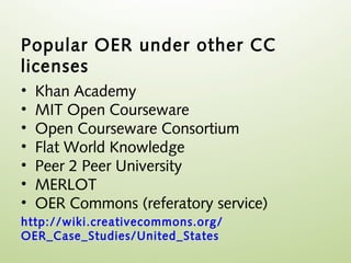 Popular OER under other CC
licenses
•   Khan Academy
•   MIT Open Courseware
•   Open Courseware Consortium
•   Flat World Knowledge
•   Peer 2 Peer University
•   MERLOT
•   OER Commons (referatory service)
http://wiki.creativecommons.org/
OER_Case_Studies/United_States
 