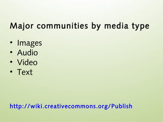 Major communities by media type

•   Images
•   Audio
•   Video
•   Text



http://wiki.creativecommons.org/ Publish
 