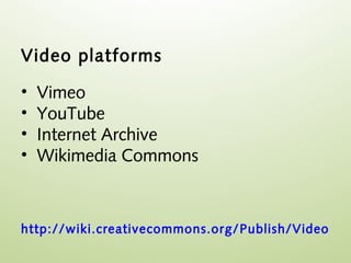 Video platforms

•   Vimeo
•   YouTube
•   Internet Archive
•   Wikimedia Commons



http://wiki.creativecommons.org/ Publish/Video
 