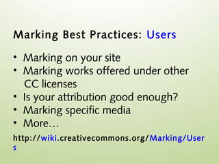 Marking Best Practices: Users

• Marking on your site
• Marking works offered under other
  CC licenses
• Is your attribution good enough?
• Marking specific media
• More…
http://wiki.creativecommons.org/ Marking/User
s
 