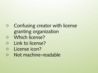o   Confusing creator with license
    granting organization
o   Which license?
o   Link to license?
o   License icon?
o   Not machine-readable
 