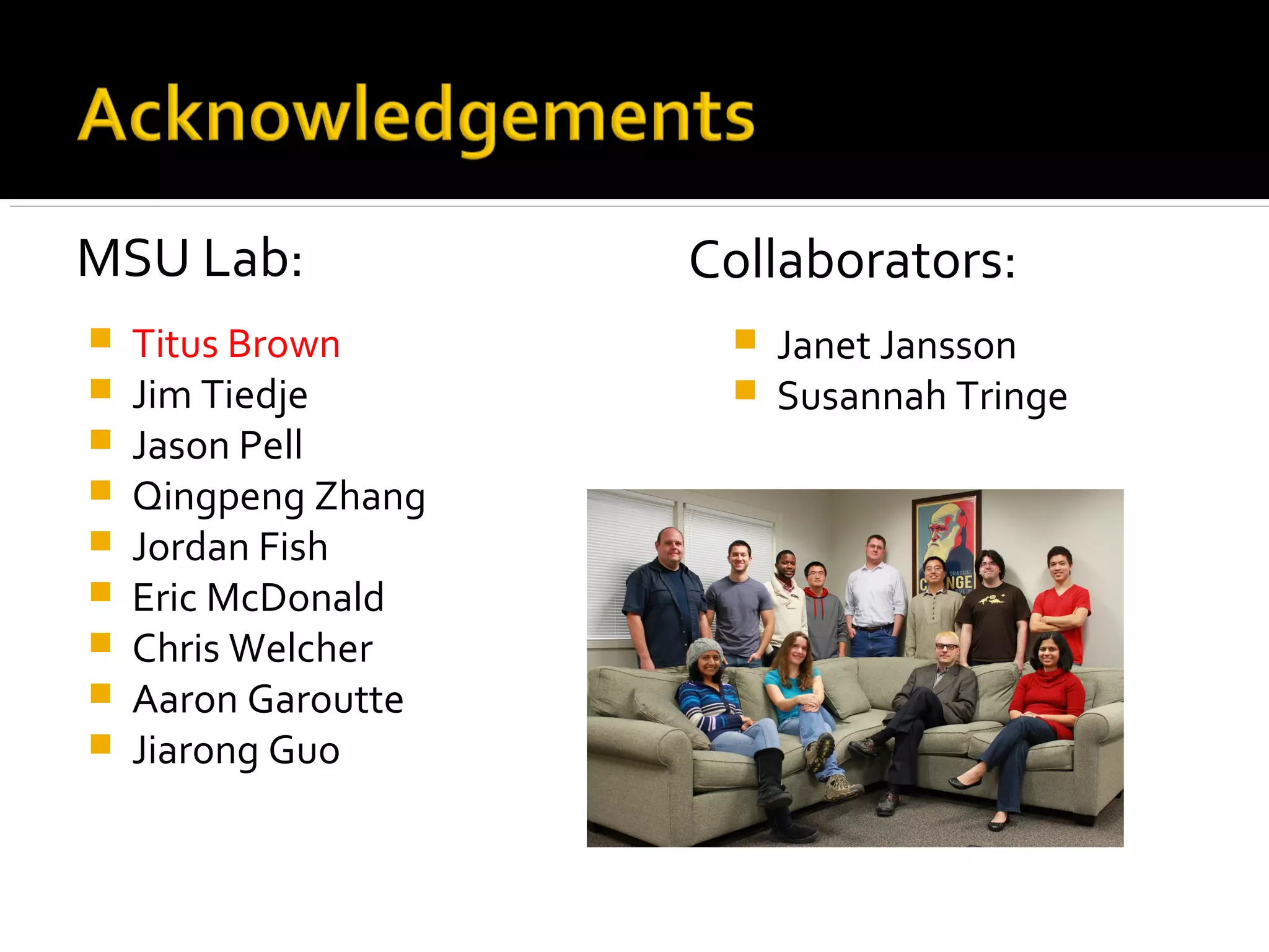  Titus Brown
 Jim Tiedje
 Jason Pell
 Qingpeng Zhang
 Jordan Fish
 Eric McDonald
 Chris Welcher
 Aaron Garoutte
 Jiarong Guo
 Janet Jansson
 Susannah Tringe
MSU Lab: Collaborators:
 