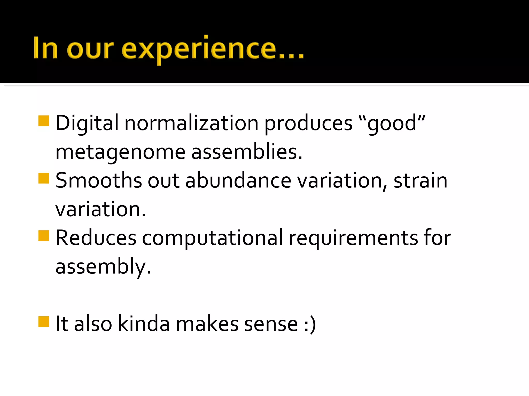  Digital normalization produces “good”
metagenome assemblies.
 Smooths out abundance variation, strain
variation.
 Reduces computational requirements for
assembly.
 It also kinda makes sense :)
 
