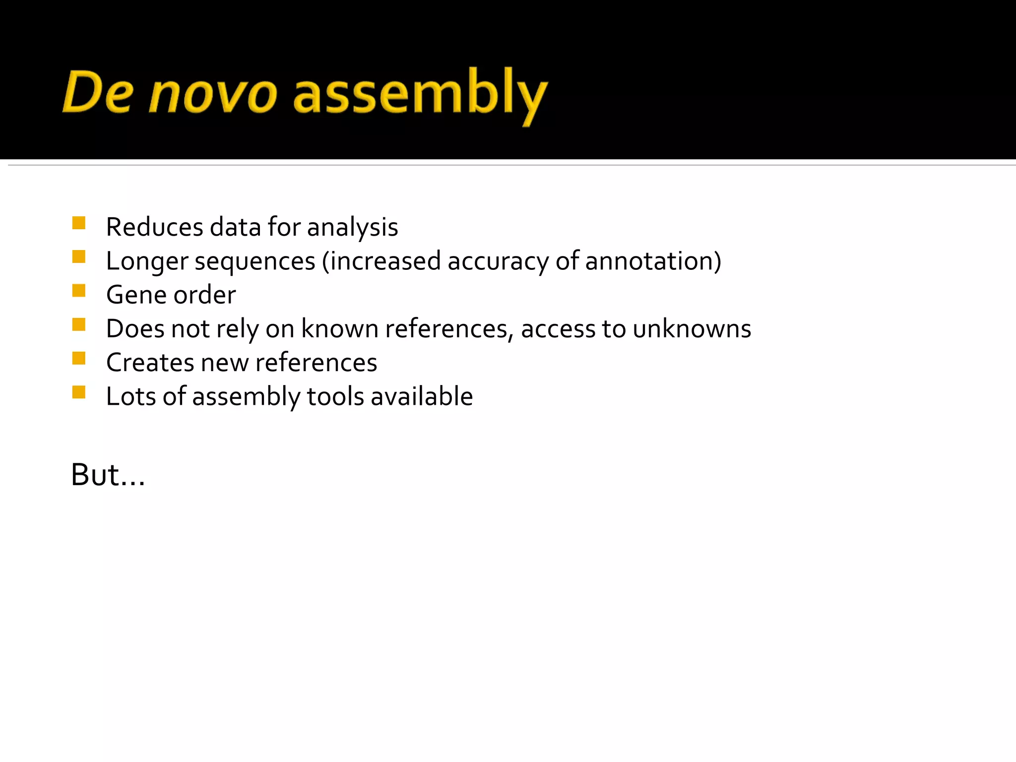  Reduces data for analysis
 Longer sequences (increased accuracy of annotation)
 Gene order
 Does not rely on known references, access to unknowns
 Creates new references
 Lots of assembly tools available
But…
 