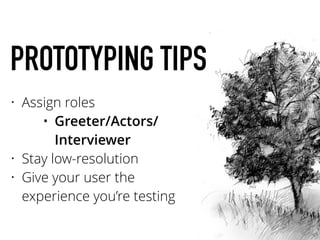 PROTOTYPING TIPS
• Assign roles
• Greeter/Actors/
Interviewer
• Stay low-resolution
• Give your user the
experience you’re testing
 