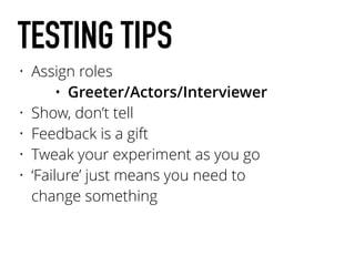 TESTING TIPS
• Assign roles
• Greeter/Actors/Interviewer
• Show, don’t tell
• Feedback is a gift
• Tweak your experiment as you go
• ‘Failure’ just means you need to
change something
 