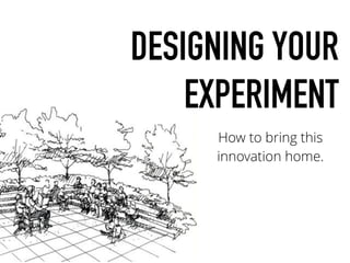DESIGNING YOUR
EXPERIMENT
How to bring this
innovation home.
 