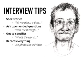 INTERVIEW TIPS
• Seek stories
• “Tell me about a time…”
• Ask open ended questions
• “Walk me through…”
• Get to speciﬁcs
• “What’s the worst…”
• Record everything
• Use photos/notes/video
 