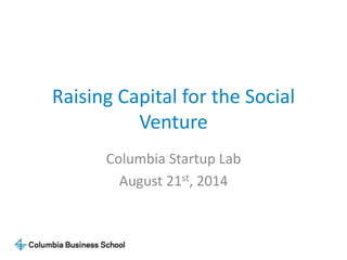 Raising Capital for the Social 
Venture 
Columbia Startup Lab 
August 21st, 2014 
 