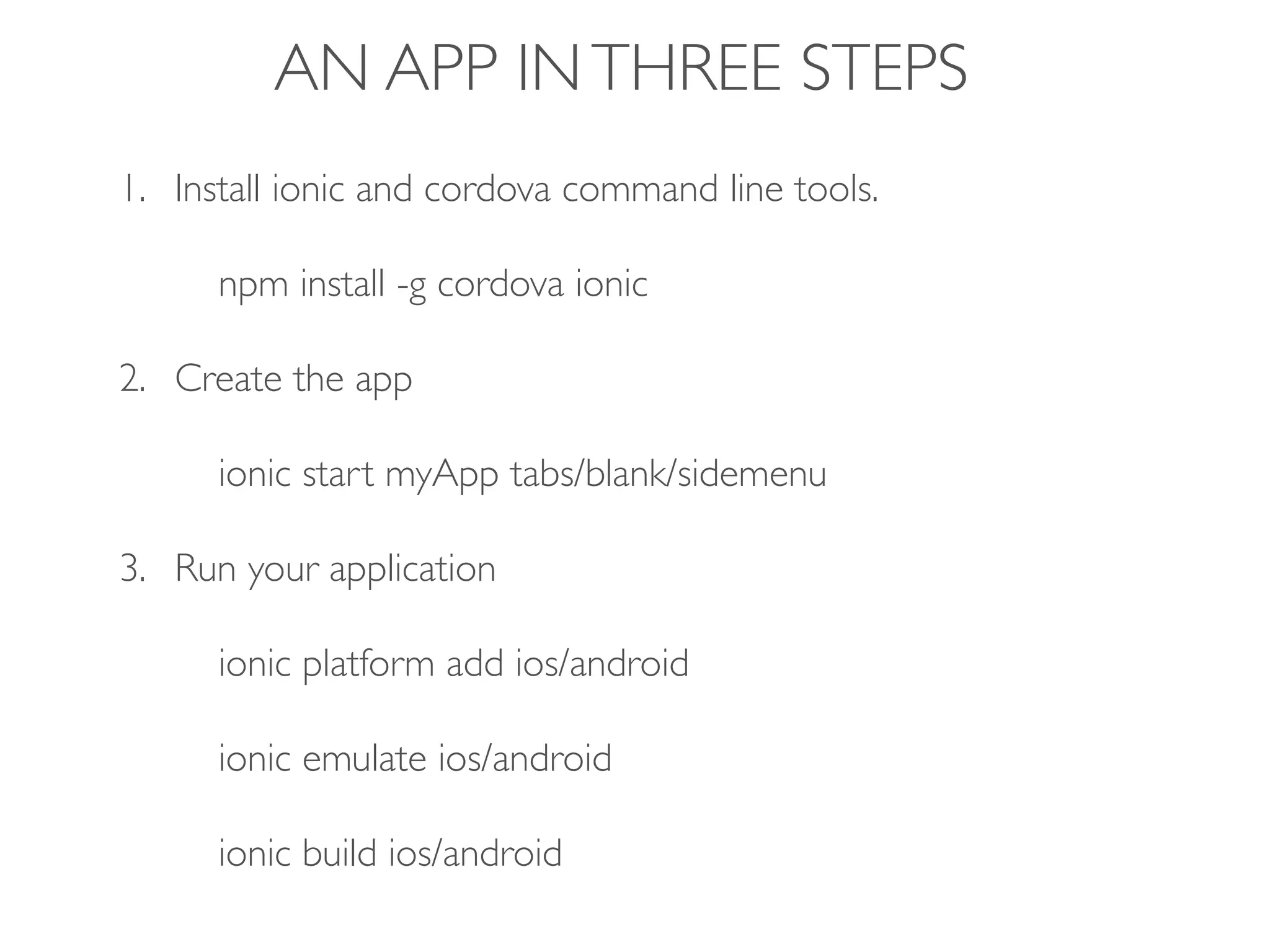 AN APP INTHREE STEPS
1. Install ionic and cordova command line tools.
npm install -g cordova ionic
2. Create the app
ionic start myApp tabs/blank/sidemenu
3. Run your application
ionic platform add ios/android
ionic emulate ios/android
ionic build ios/android