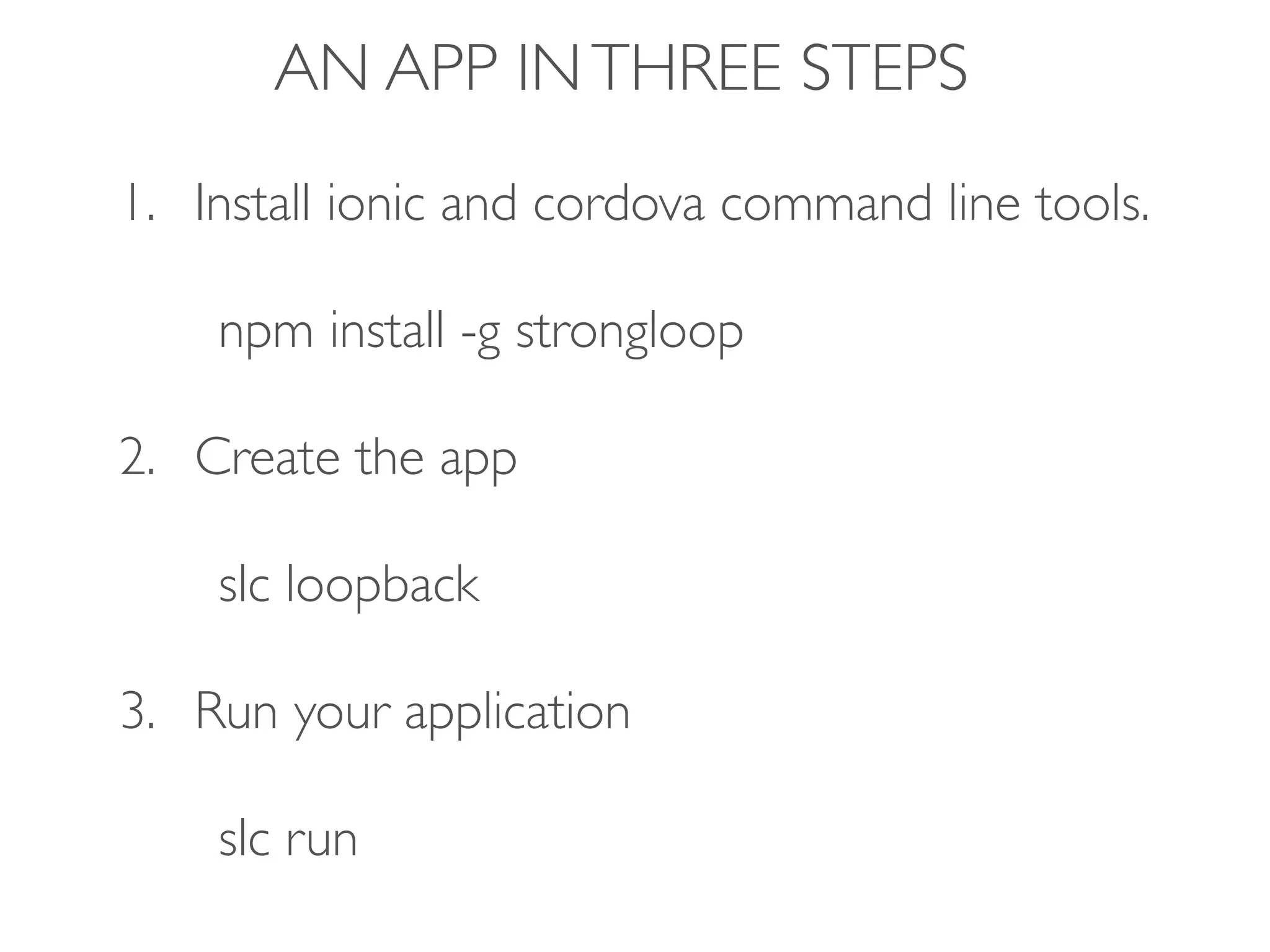 AN APP INTHREE STEPS
1. Install ionic and cordova command line tools.
npm install -g strongloop
2. Create the app
slc loopback
3. Run your application
slc run