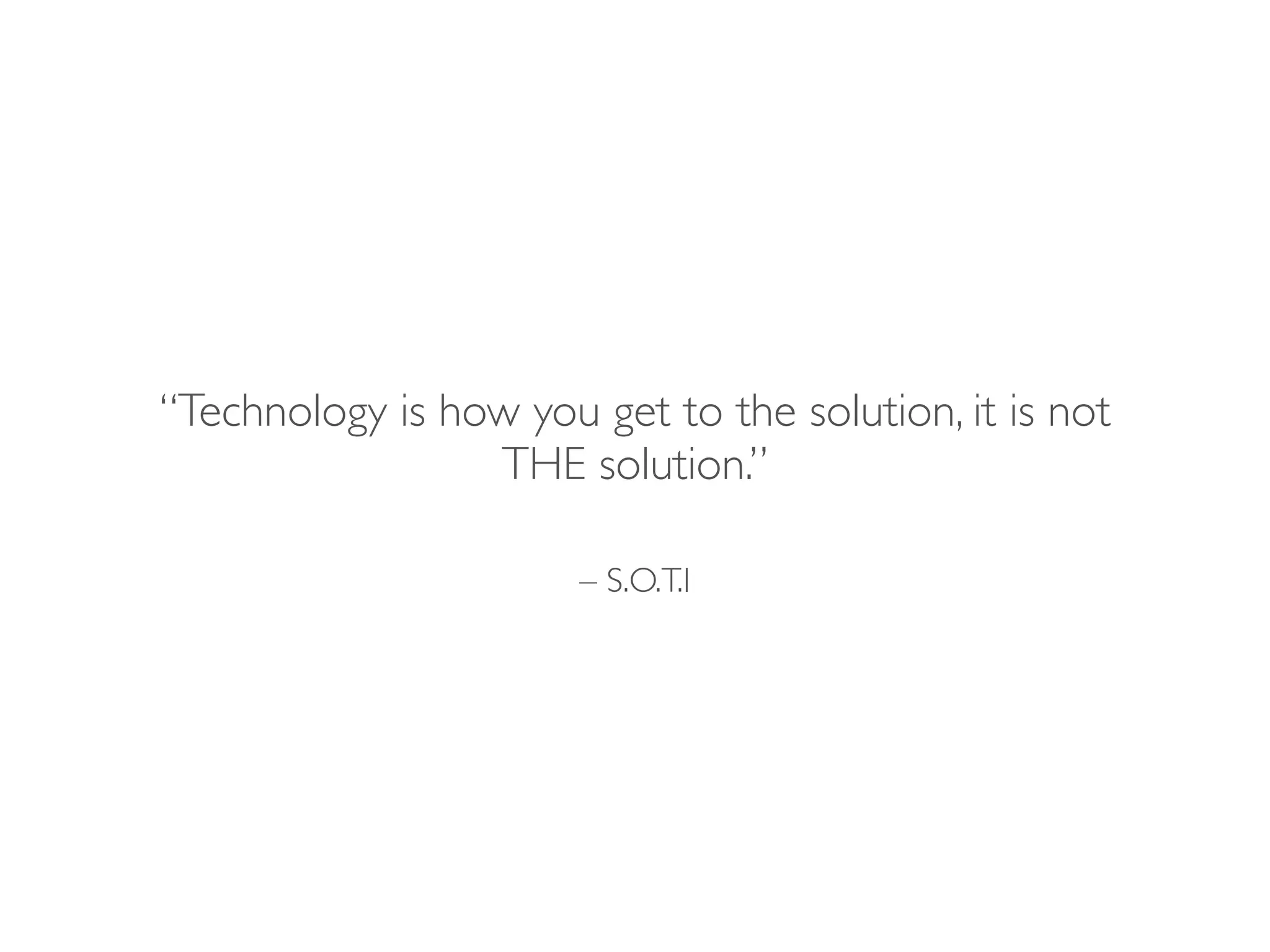 – S.O.T.I
“Technology is how you get to the solution, it is not
THE solution.”