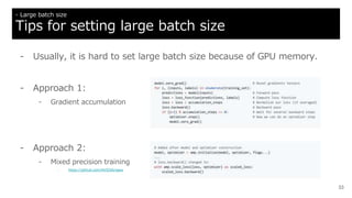 - Usually, it is hard to set large batch size because of GPU memory.
- Approach 1:
- Gradient accumulation
- Approach 2:
- Mixed precision training
- https://github.com/NVIDIA/apex
33
- Large batch size
Tips for setting large batch size
 