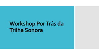 Workshop PorTrás da
TrilhaSonora
 