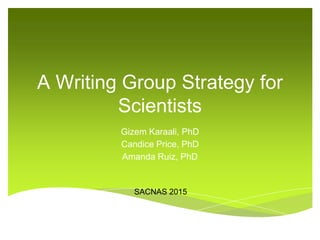 A Writing Group Strategy for
Scientists
Gizem Karaali, PhD
Candice Price, PhD
Amanda Ruiz, PhD
SACNAS 2015
 