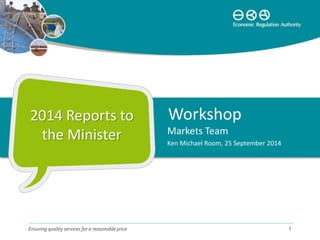 2014 Reports to
the Minister Markets Team
Ken Michael Room, 25 September 2014
Ensuring quality services for a reasonable price 1
Workshop
 