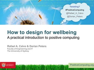 1
How to design for wellbeing
A practical introduction to positive computing
Rafael A. Calvo & Dorian Peters
Faculty of Engineering and IT
The University of Sydney
PositiveComputing.org
Tweeting?
#PositiveComputing
@Rafael_A_Calvo
@Dorian_Peters
 