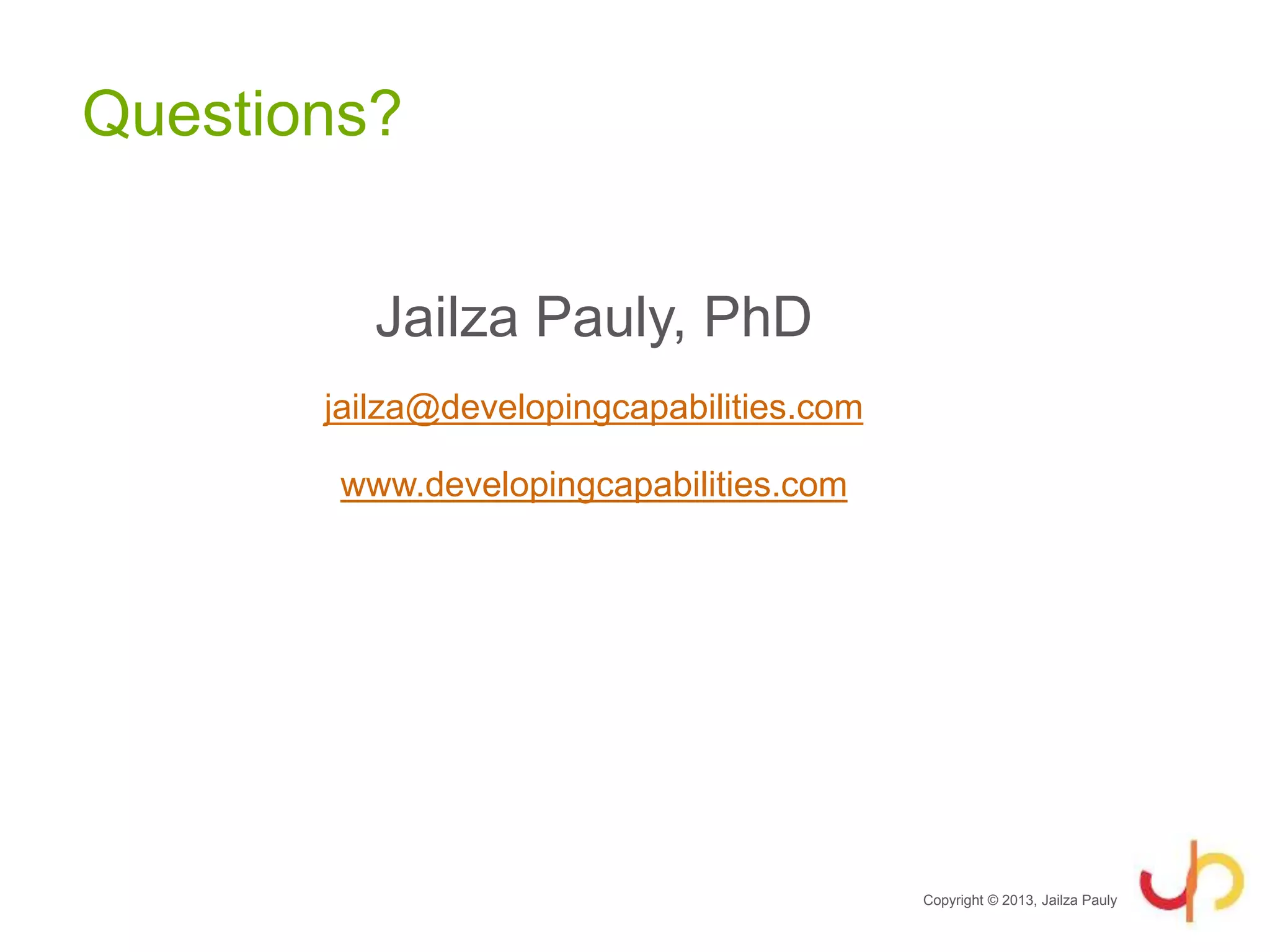 Questions?
Jailza Pauly, PhD
jailza@developingcapabilities.com
www.developingcapabilities.com
Copyright © 2013, Jailza Pauly
 