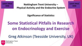 Significance of Statistics
Some Statistical Pitfalls in Research
on Endocrinology and Exercise
Greg Atkinson (Teesside University, UK)
Nottingham Trent University –
Physical Activity and the Endocrine System
LEAVE SPACE
HERE
LEAVE SPACE
HERE
 