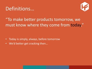 Definitions…
“To make better products tomorrow, we
must know where they come from today.”
• Today is simply, always, before tomorrow
• We’d better get cracking then…
 