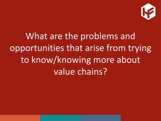 What are the problems and
opportunities that arise from trying
to know/knowing more about
value chains?
 