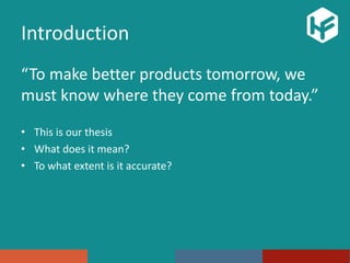 Introduction
“To make better products tomorrow, we
must know where they come from today.”
• This is our thesis
• What does it mean?
• To what extent is it accurate?
 