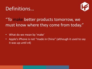 Definitions…
“To make better products tomorrow, we
must know where they come from today.”
• What do we mean by ‘make’
• Apple’s iPhone is not “made in China” (although it used to say
it was up until v4)
 