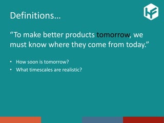 Definitions…
“To make better products tomorrow, we
must know where they come from today.”
• How soon is tomorrow?
• What timescales are realistic?
 