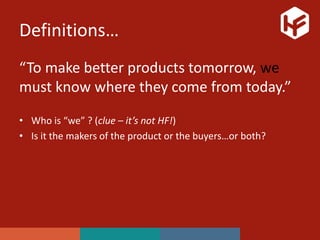 Definitions…
“To make better products tomorrow, we
must know where they come from today.”
• Who is “we” ? (clue – it’s not HF!)
• Is it the makers of the product or the buyers…or both?
 