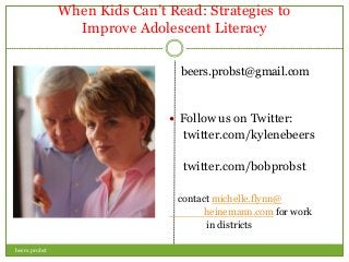 When Kids Can’t Read: Strategies to
Improve Adolescent Literacy
beers.probst@gmail.com

 Follow us on Twitter:

twitter.com/kylenebeers
twitter.com/bobprobst
contact michelle.flynn@
heinemann.com for work
in districts
beers.probst

 