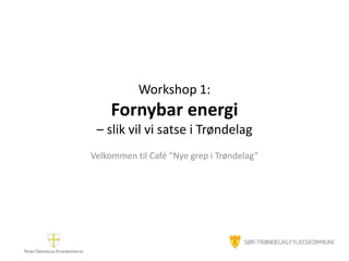 Workshop 1: Fornybar energi – slik vil vi satse i Trøndelag Velkommen til Café ”Nye grep i Trøndelag” 