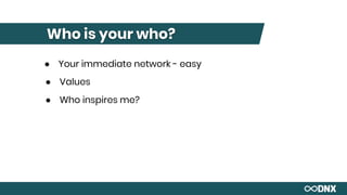 Who is your who?
● Your immediate network - easy
● Values
● Who inspires me?
 