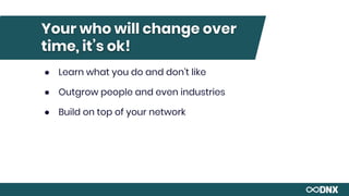 Your who will change over
time, it’s ok!
● Learn what you do and don’t like
● Outgrow people and even industries
● Build on top of your network
 