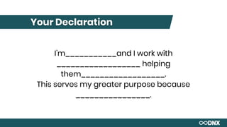Your Declaration
I’m___________and I work with
__________________ helping
them__________________.
This serves my greater purpose because
________________.
 