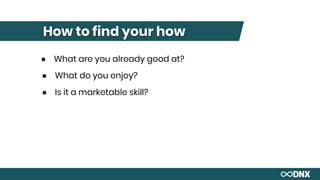 How to find your how
● What are you already good at?
● What do you enjoy?
● Is it a marketable skill?
 