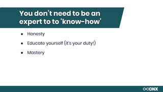 You don’t need to be an
expert to to ‘know-how’
● Honesty
● Educate yourself (it’s your duty!)
● Mastery
 