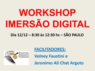 WORKSHOPIMERSÃO DIGITAL Dia 12/12 – 8:30 às 12:30 hs – SÃO PAULO FACILITADORES:   Volney Faustini e  Jeronimo Ali Chat Arguto  