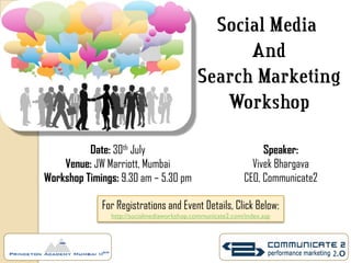 Social Media
                                                 And
                                           Search Marketing
                                              Workshop

          Date: 30th July                                       Speaker:
    Venue: JW Marriott, Mumbai                               Vivek Bhargava
Workshop Timings: 9.30 am – 5.30 pm                        CEO, Communicate2

             For Registrations and Event Details, Click Below:
               http://socialmediaworkshop.communicate2.com/index.asp
 