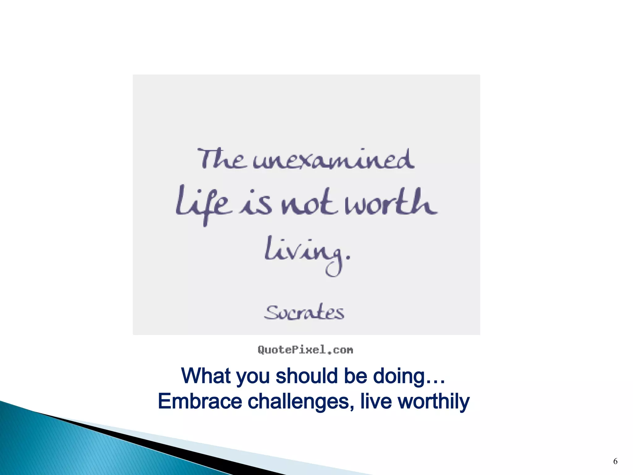 6
What you should be doing…
Embrace challenges, live worthily
 