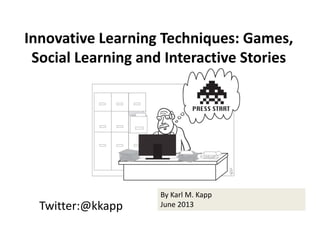 Twitter:@kkapp
By Karl M. Kapp
June 2013
Innovative Learning Techniques: Games, 
Social Learning and Interactive Stories
 